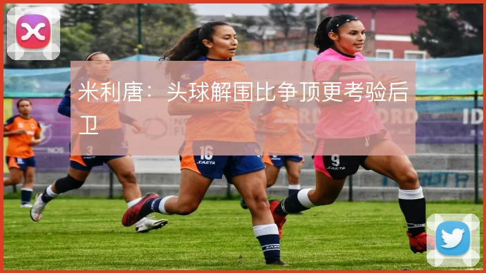 米利唐：头球解围比争顶更考验后卫