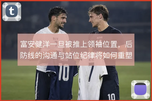 富安健洋一旦被推上领袖位置，后防线的沟通与站位纪律将如何重塑