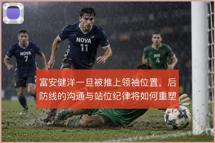 富安健洋一旦被推上领袖位置，后防线的沟通与站位纪律将如何重塑