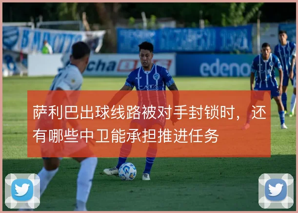 萨利巴出球线路被对手封锁时,还有哪些中卫能承担推进任务