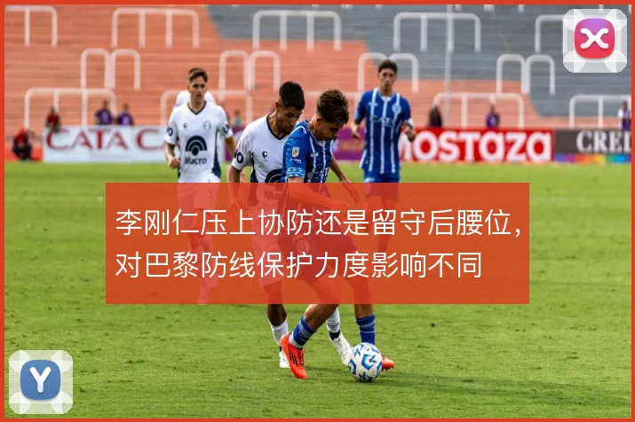 李刚仁压上协防还是留守后腰位，对巴黎防线保护力度影响不同