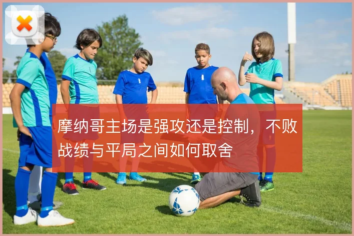 摩纳哥主场是强攻还是控制，不败战绩与平局之间如何取舍
