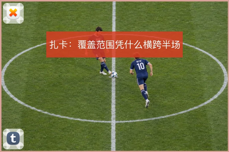 扎卡：覆盖范围凭什么横跨半场
