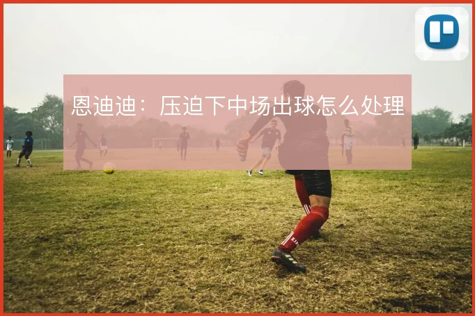 恩迪迪：压迫下中场出球怎么处理