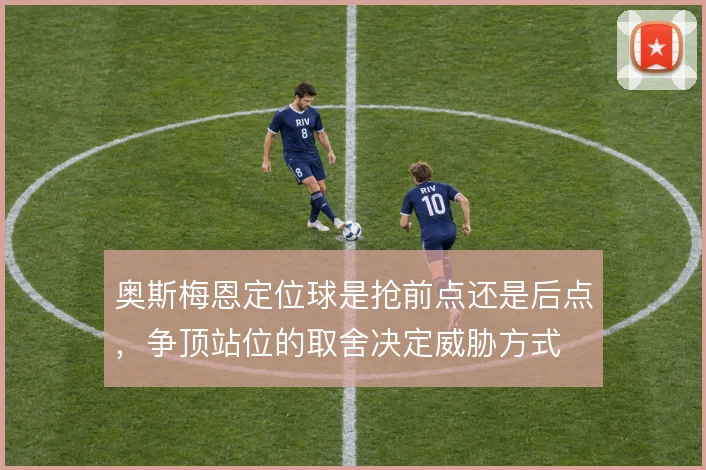 奥斯梅恩定位球是抢前点还是后点，争顶站位的取舍决定威胁方式