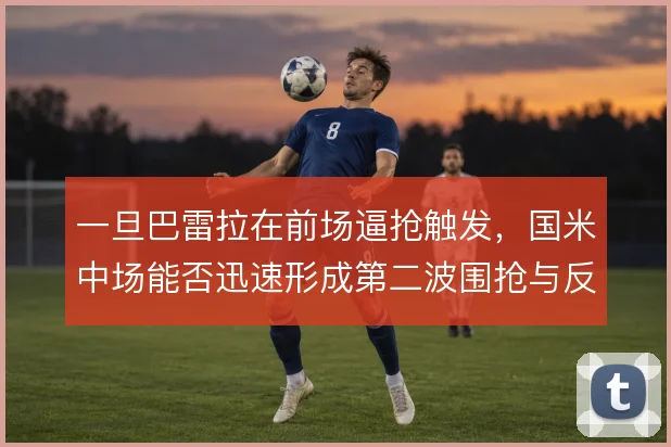 一旦巴雷拉在前场逼抢触发，国米中场能否迅速形成第二波围抢与反击