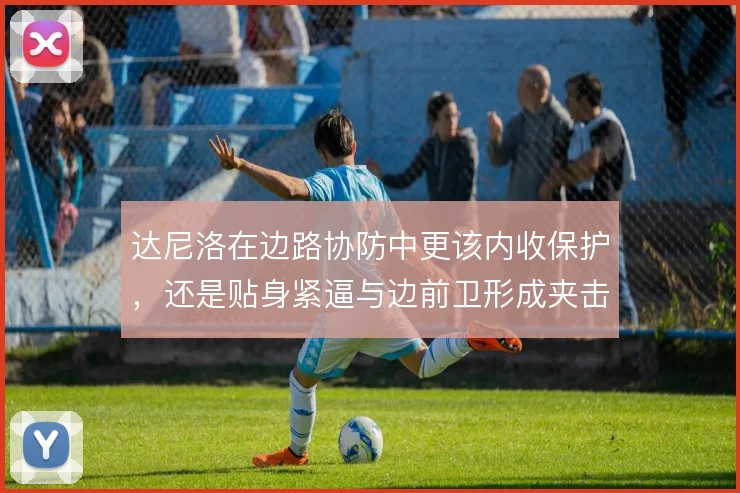 达尼洛在边路协防中更该内收保护,还是贴身紧逼与边前卫形成夹击