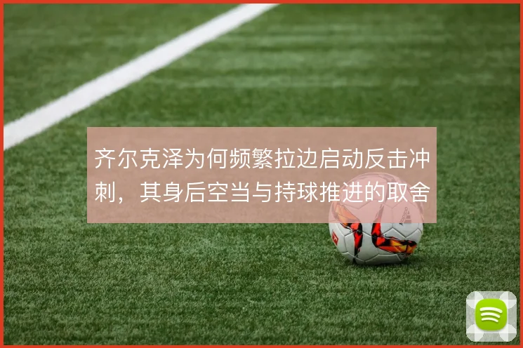 齐尔克泽为何频繁拉边启动反击冲刺，其身后空当与持球推进的取舍是动因