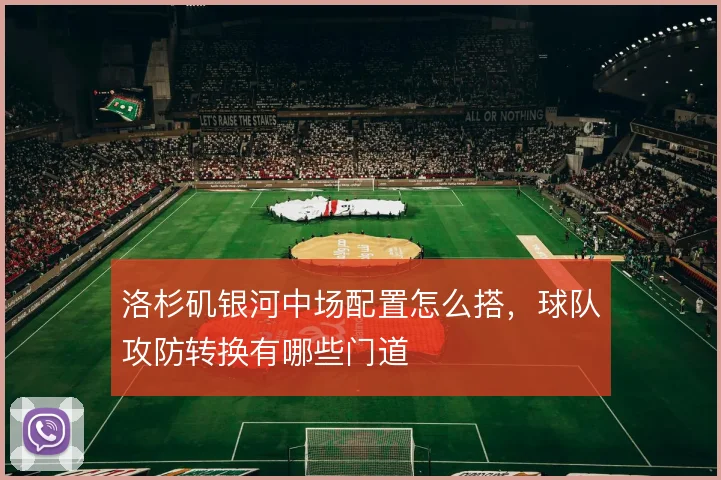 洛杉矶银河中场配置怎么搭,球队攻防转换有哪些门道