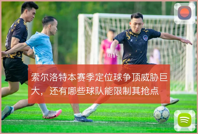 索尔洛特本赛季定位球争顶威胁巨大，还有哪些球队能限制其抢点