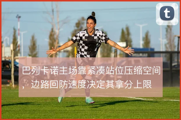 巴列卡诺主场靠紧凑站位压缩空间,边路回防速度决定其拿分上限