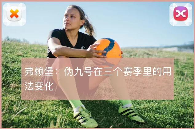 弗赖堡:伪九号在三个赛季里的用法变化