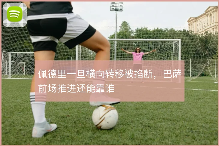 佩德里一旦横向转移被掐断，巴萨前场推进还能靠谁