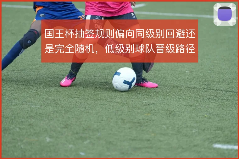 国王杯抽签规则偏向同级别回避还是完全随机，低级别球队晋级路径差异明显