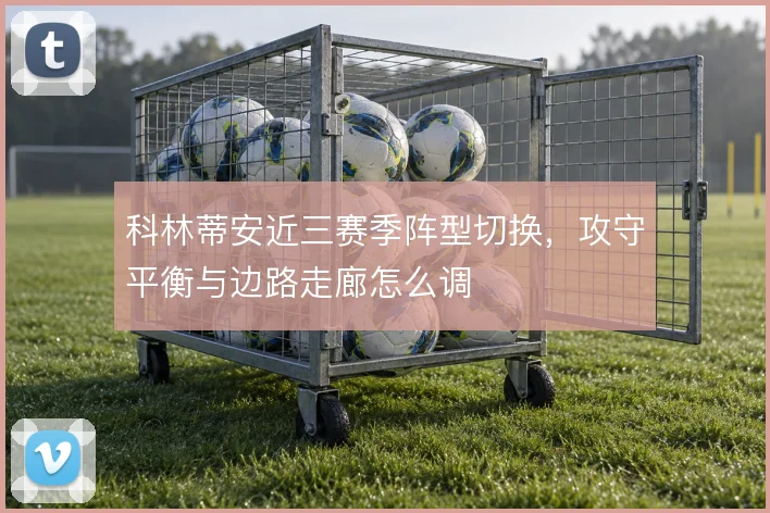 科林蒂安近三赛季阵型切换,攻守平衡与边路走廊怎么调