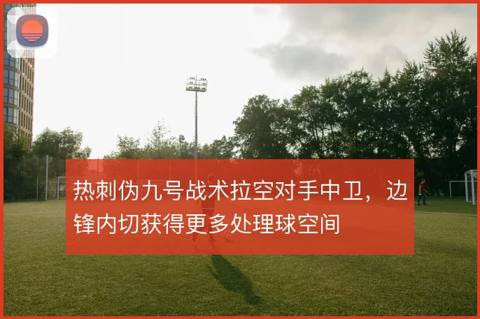 热刺伪九号战术拉空对手中卫，边锋内切获得更多处理球空间