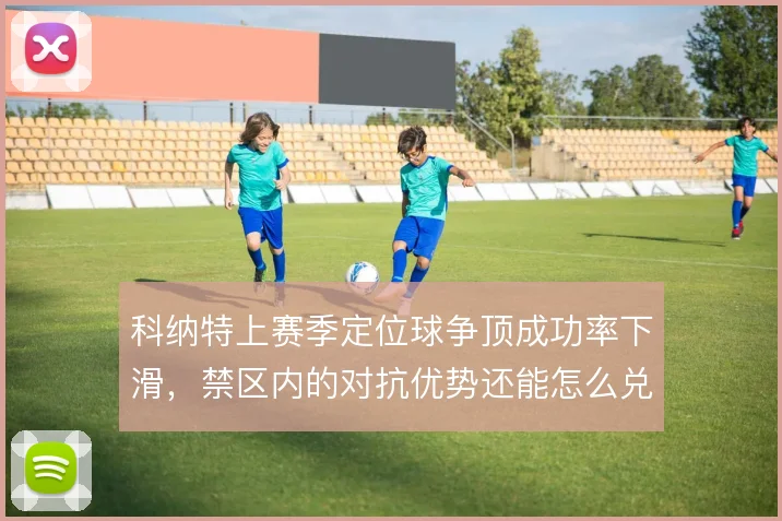 科纳特上赛季定位球争顶成功率下滑，禁区内的对抗优势还能怎么兑现