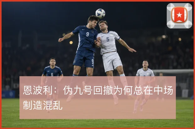 恩波利：伪九号回撤为何总在中场制造混乱