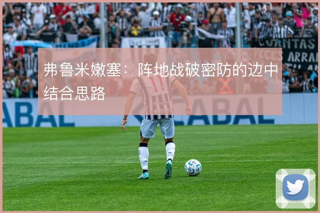 弗鲁米嫩塞：阵地战破密防的边中结合思路