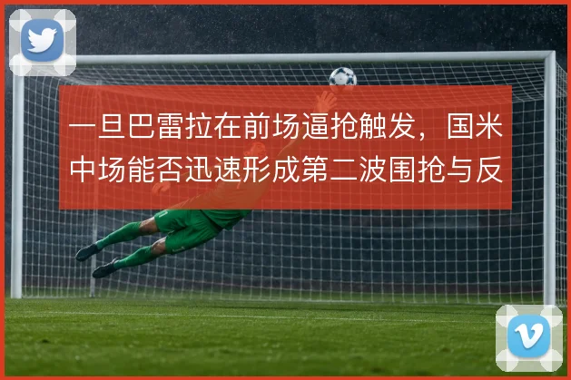 一旦巴雷拉在前场逼抢触发，国米中场能否迅速形成第二波围抢与反击