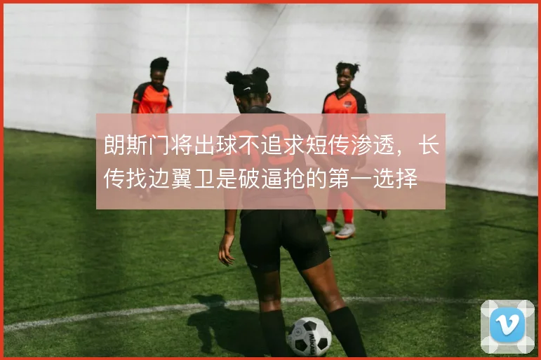 朗斯门将出球不追求短传渗透，长传找边翼卫是破逼抢的第一选择